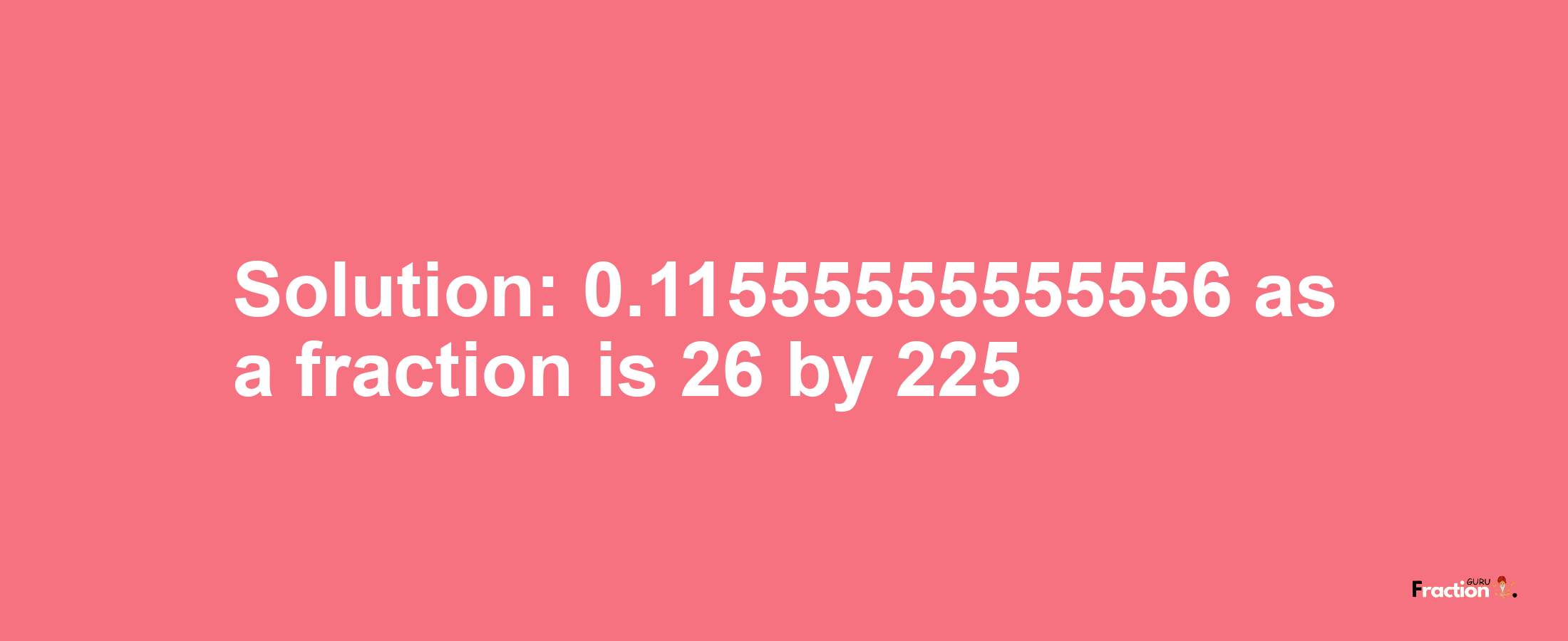 Solution:0.11555555555556 as a fraction is 26/225